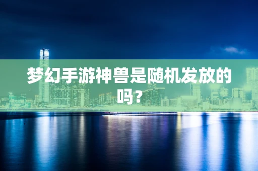 梦幻手游神兽是随机发放的吗？