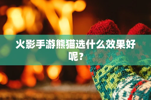 火影手游熊猫选什么效果好呢？