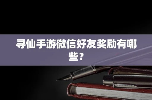 寻仙手游微信好友奖励有哪些？