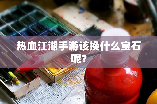 热血江湖手游该换什么宝石呢？