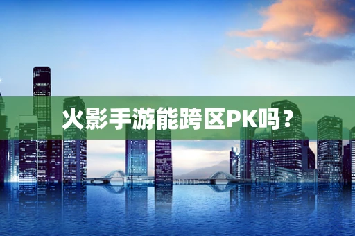 火影手游能跨区PK吗？