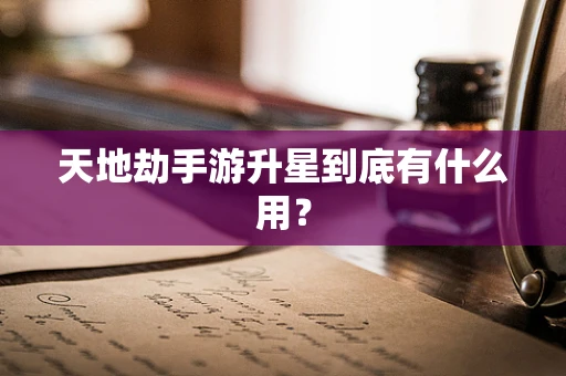 天地劫手游升星到底有什么用？