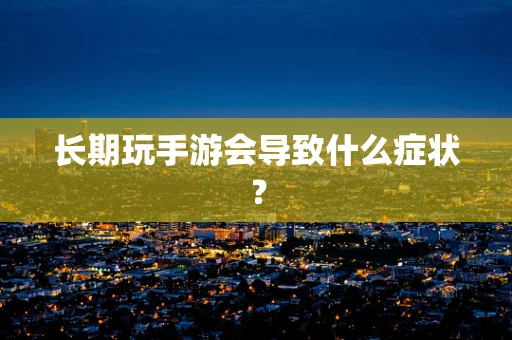 长期玩手游会导致什么症状？