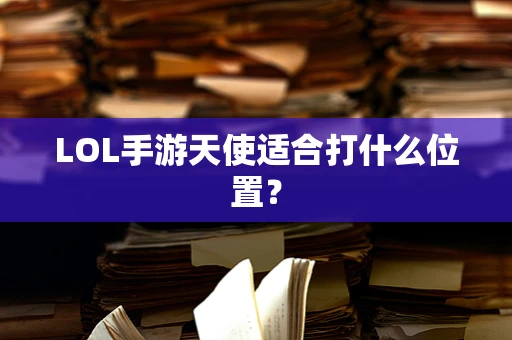 LOL手游天使适合打什么位置？