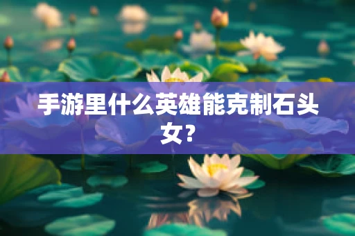 手游里什么英雄能克制石头女？