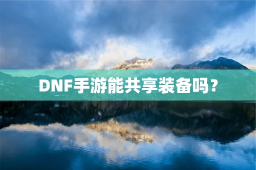 DNF手游能共享装备吗？