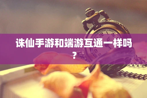诛仙手游和端游互通一样吗？
