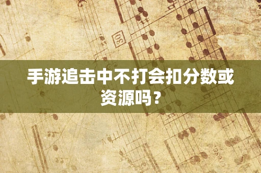 手游追击中不打会扣分数或资源吗？