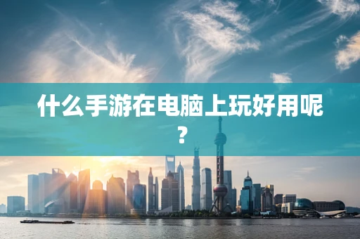 什么手游在电脑上玩好用呢？