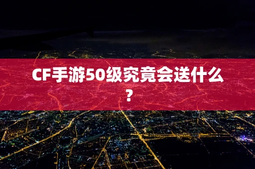 CF手游50级究竟会送什么？