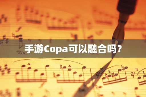 手游Copa可以融合吗？