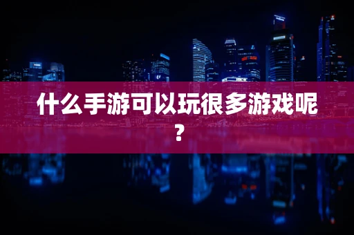 什么手游可以玩很多游戏呢？