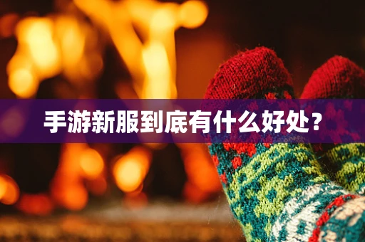 手游新服到底有什么好处？
