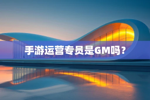 手游运营专员是GM吗？