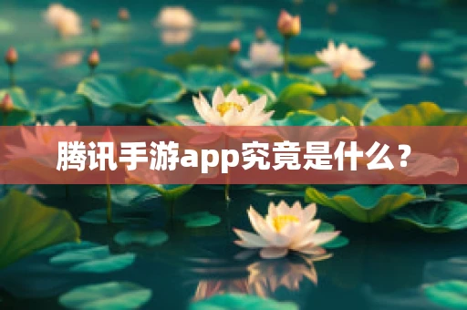 腾讯手游app究竟是什么？