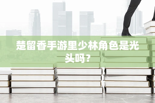 楚留香手游里少林角色是光头吗？