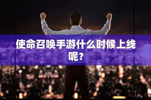 使命召唤手游什么时候上线呢？