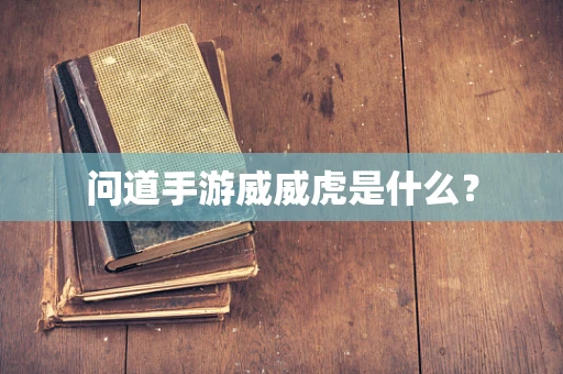 问道手游威威虎是什么？