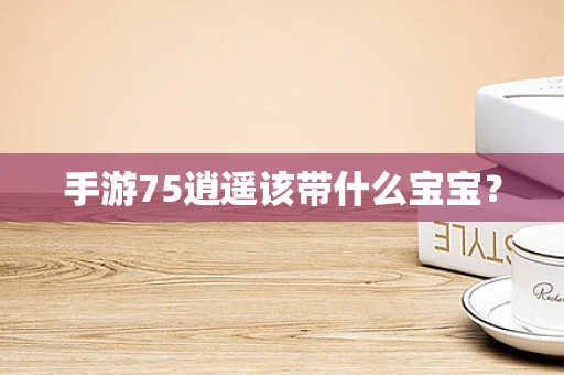 手游75逍遥该带什么宝宝？
