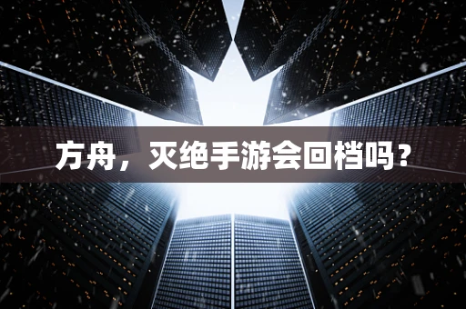 方舟，灭绝手游会回档吗？
