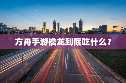 方舟手游擒龙到底吃什么？