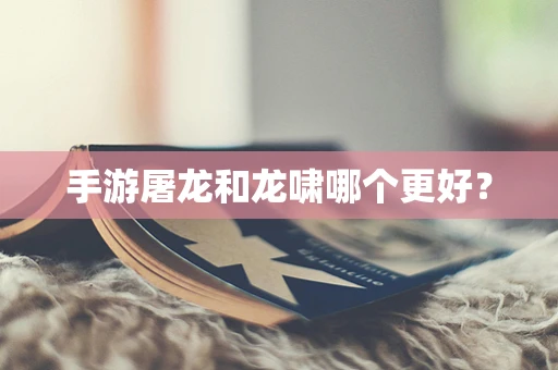 手游屠龙和龙啸哪个更好？