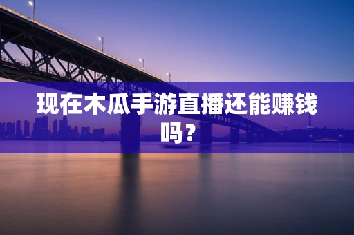 现在木瓜手游直播还能赚钱吗？