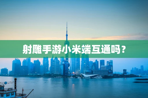 射雕手游小米端互通吗？