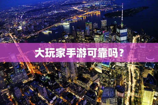 大玩家手游可靠吗？