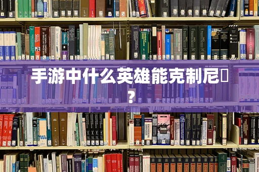 手游中什么英雄能克制尼菈？