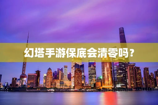 幻塔手游保底会清零吗？