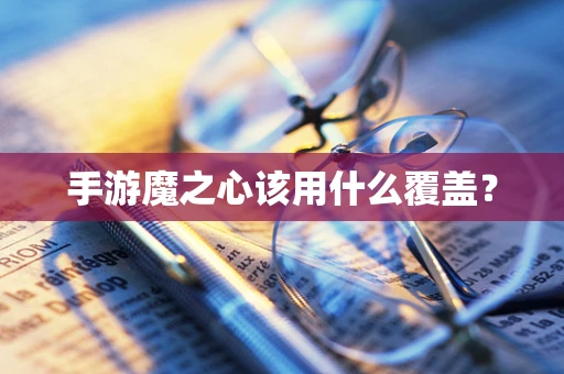 手游魔之心该用什么覆盖？