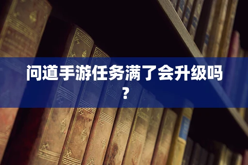 问道手游任务满了会升级吗？