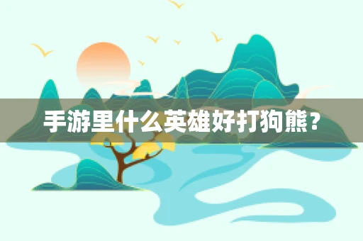 手游里什么英雄好打狗熊？