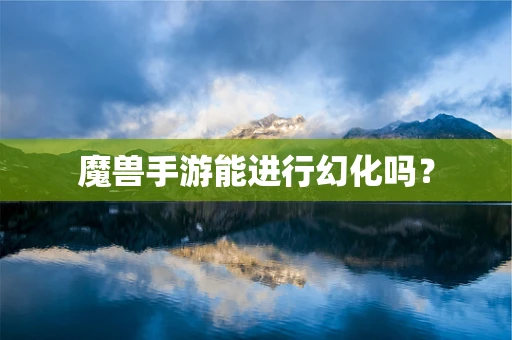 魔兽手游能进行幻化吗？