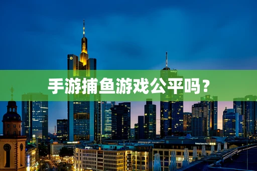 手游捕鱼游戏公平吗？