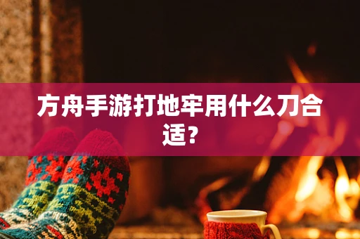 方舟手游打地牢用什么刀合适？