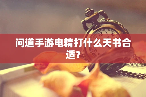 问道手游电精打什么天书合适？