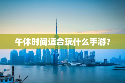 午休时间适合玩什么手游？