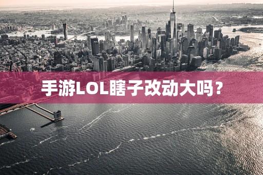 手游LOL瞎子改动大吗？