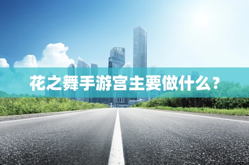 花之舞手游宫主要做什么？