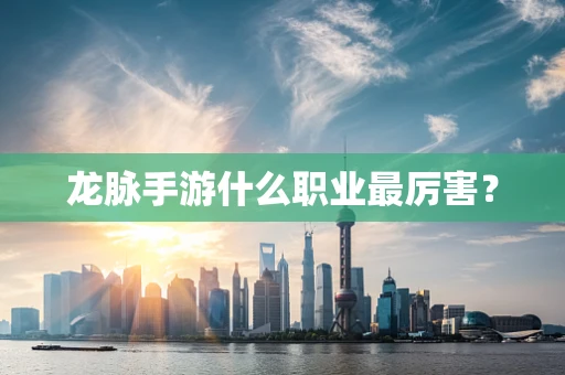 龙脉手游什么职业最厉害？
