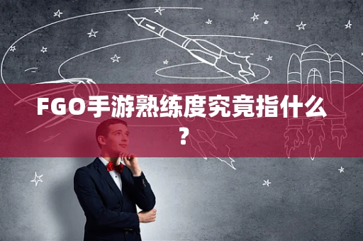 FGO手游熟练度究竟指什么？