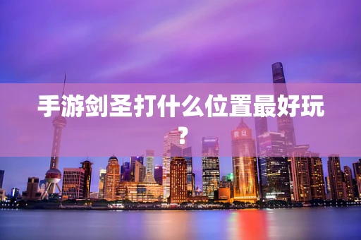 手游剑圣打什么位置最好玩？