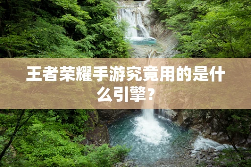 王者荣耀手游究竟用的是什么引擎？