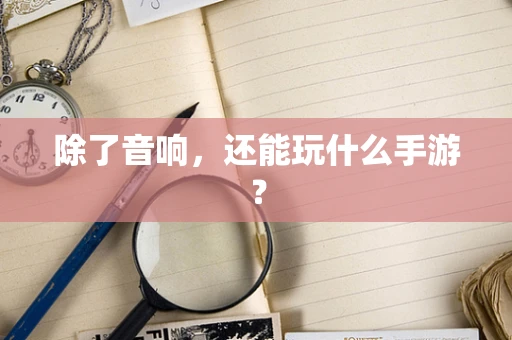 除了音响，还能玩什么手游？