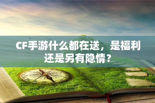 CF手游什么都在送，是福利还是另有隐情？