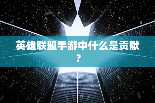 英雄联盟手游中什么是贡献？