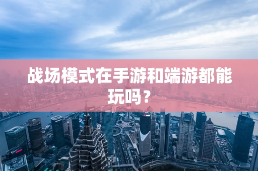 战场模式在手游和端游都能玩吗？