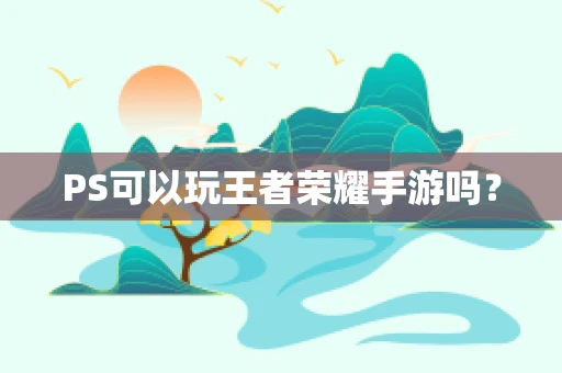 PS可以玩王者荣耀手游吗？